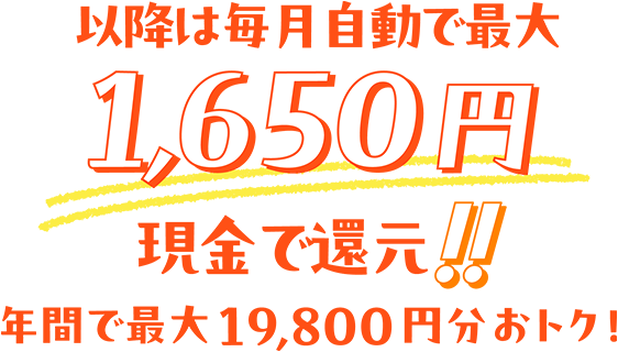 以降は毎月自動で最大1,650円キャッシュバック！！年間で最大19,800円分おトク！